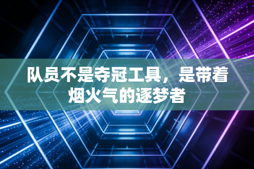 队员不是夺冠工具，是带着烟火气的逐梦者
