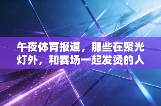 午夜体育报道，那些在聚光灯外，和赛场一起发烫的人生
