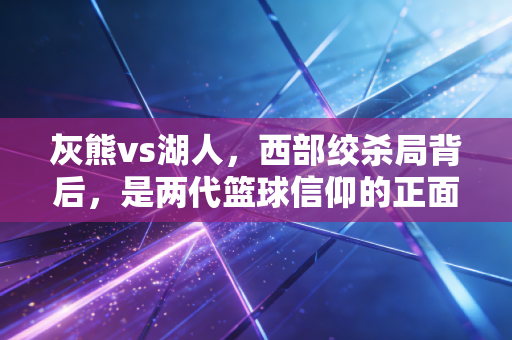灰熊vs湖人,西部绞杀局背后,是两代篮球信仰的正面撞腰 灰熊vs湖人,西部绞杀局背后,是两代篮球信仰的正面撞腰