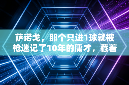 萨诺戈，那个只进1球就被枪迷记了10年的庸才，藏着所有普通人的足球信仰