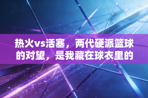 热火vs活塞,两代硬派篮球的对望,是我藏在球衣里的12年青春 热火vs活塞,两代硬派篮球的对望,是我藏在球衣里的12年青春