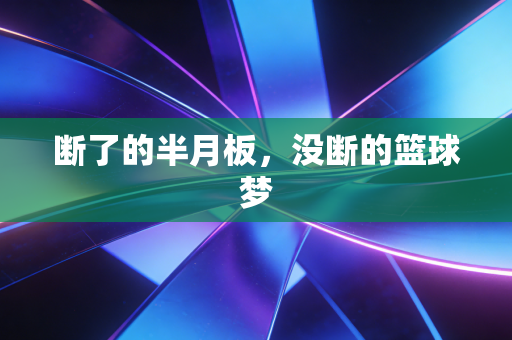 断了的半月板,没断的篮球梦 断了的半月板,没断的篮球梦