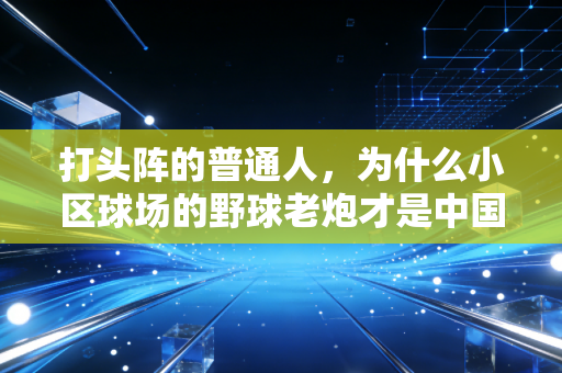 打头阵的普通人,为什么小区球场的野球老炮才是中国体育最该看见的底色 打头阵的普通人,为什么小区球场的野球老炮才是中国体育最该看见的底色