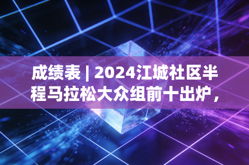 成绩表 | 2024江城社区半程马拉松大众组前十出炉,跑赢自己的人,从来都不算输 成绩表 | 2024江城社区半程马拉松大众组前十出炉,跑赢自己的人,从来都不算输
