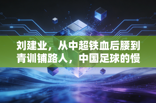 刘建业,从中超铁血后腰到青训铺路人,中国足球的慢火从来都在普通人脚下 刘建业,从中超铁血后腰到青训铺路人,中国足球的慢火从来都在普通人脚下
