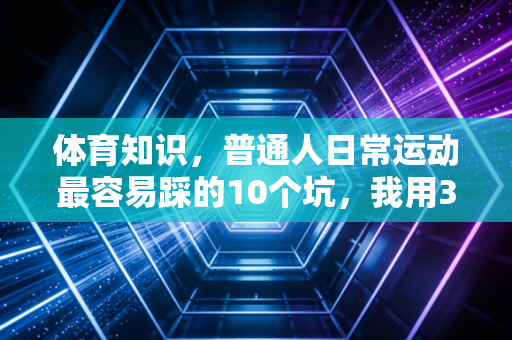 体育知识，普通人日常运动最容易踩的10个坑，我用3次扭伤+2次进医院的经历给你提个醒