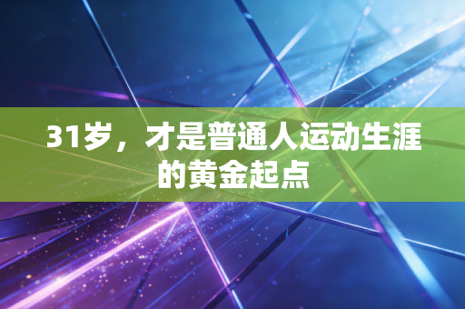 31岁,才是普通人运动生涯的黄金起点 31岁,才是普通人运动生涯的黄金起点