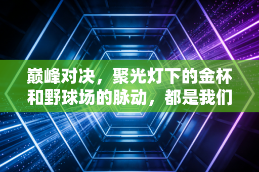 巅峰对决，聚光灯下的金杯和野球场的脉动，都是我们赢过的证明