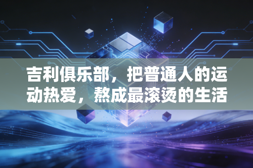 吉利俱乐部,把普通人的运动热爱,熬成最滚烫的生活烟火 吉利俱乐部,把普通人的运动热爱,熬成最滚烫的生活烟火