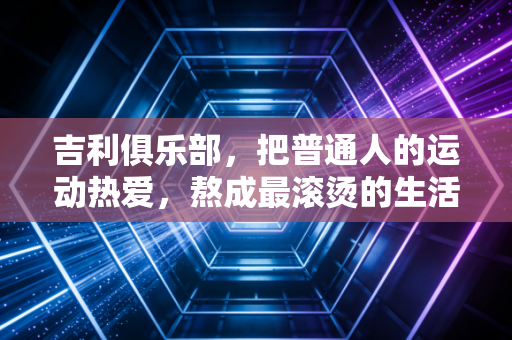 吉利俱乐部，把普通人的运动热爱，熬成最滚烫的生活烟火