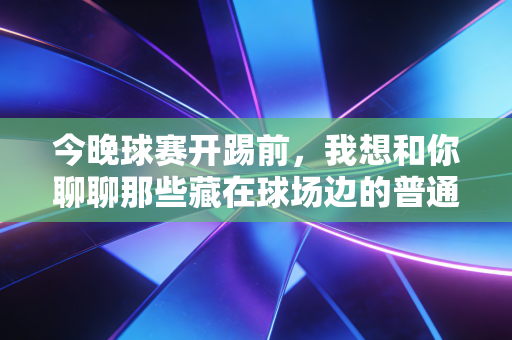 今晚球赛开踢前,我想和你聊聊那些藏在球场边的普通人的足球梦 今晚球赛开踢前,我想和你聊聊那些藏在球场边的普通人的足球梦