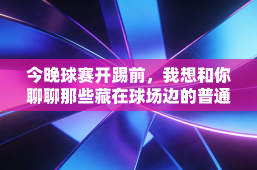 今晚球赛开踢前,我想和你聊聊那些藏在球场边的普通人的足球梦 今晚球赛开踢前,我想和你聊聊那些藏在球场边的普通人的足球梦