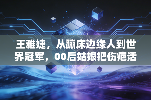 王雅婕,从蹦床边缘人到世界冠军,00后姑娘把伤疤活成领奖台的光 王雅婕,从蹦床边缘人到世界冠军,00后姑娘把伤疤活成领奖台的光