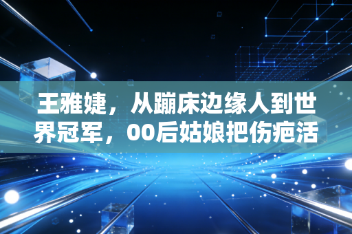 王雅婕,从蹦床边缘人到世界冠军,00后姑娘把伤疤活成领奖台的光 王雅婕,从蹦床边缘人到世界冠军,00后姑娘把伤疤活成领奖台的光