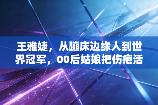 王雅婕,从蹦床边缘人到世界冠军,00后姑娘把伤疤活成领奖台的光 王雅婕,从蹦床边缘人到世界冠军,00后姑娘把伤疤活成领奖台的光