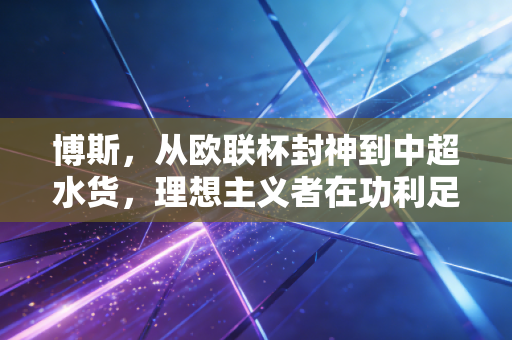 博斯,从欧联杯封神到中超水货,理想主义者在功利足球里的流浪 博斯,从欧联杯封神到中超水货,理想主义者在功利足球里的流浪