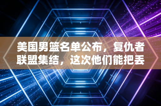 美国男篮名单公布，复仇者联盟集结，这次他们能把丢了的面子狠狠挣回来吗？