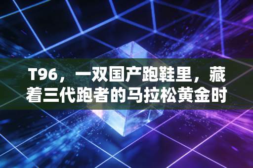 T96，一双国产跑鞋里，藏着三代跑者的马拉松黄金时代