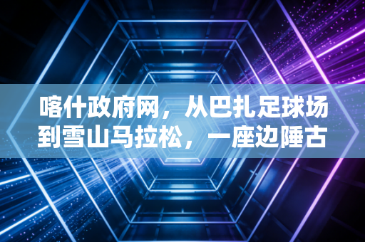 喀什政府网,从巴扎足球场到雪山马拉松,一座边陲古城的体育烟火气正在破圈 喀什政府网,从巴扎足球场到雪山马拉松,一座边陲古城的体育烟火气正在破圈