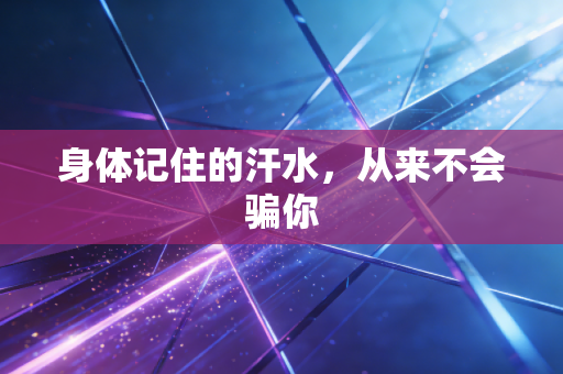 身体记住的汗水,从来不会骗你 身体记住的汗水,从来不会骗你