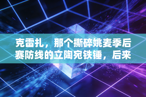 克雷扎,那个撕碎姚麦季后赛防线的立陶宛铁锤,后来活成了小镇体育的守灯人 克雷扎,那个撕碎姚麦季后赛防线的立陶宛铁锤,后来活成了小镇体育的守灯人