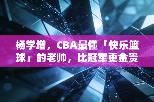 杨学增,CBA最懂「快乐篮球」的老帅,比冠军更金贵的是让球员敢做自己 杨学增,CBA最懂「快乐篮球」的老帅,比冠军更金贵的是让球员敢做自己