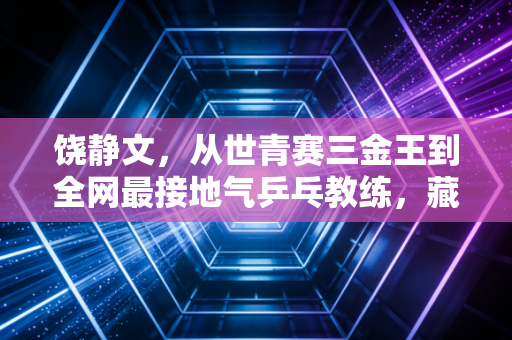 饶静文,从世青赛三金王到全网最接地气乒乓教练,藏在挥拍里的热爱从来不分职业 饶静文,从世青赛三金王到全网最接地气乒乓教练,藏在挥拍里的热爱从来不分职业