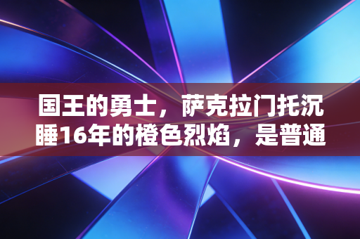 国王的勇士,萨克拉门托沉睡16年的橙色烈焰,是普通人熬过长夜的答案 国王的勇士,萨克拉门托沉睡16年的橙色烈焰,是普通人熬过长夜的答案