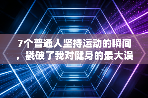 7个普通人坚持运动的瞬间，戳破了我对健身的最大误解