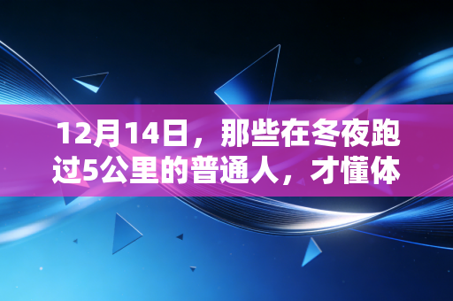 12月14日,那些在冬夜跑过5公里的普通人,才懂体育从来不是冠军的专属 12月14日,那些在冬夜跑过5公里的普通人,才懂体育从来不是冠军的专属