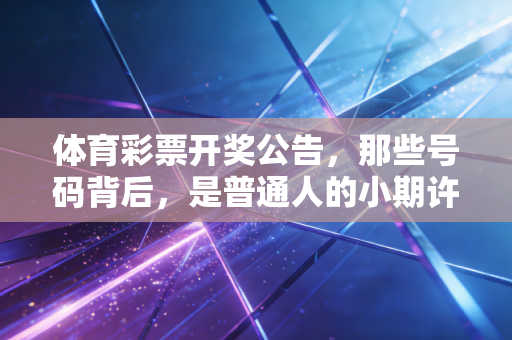 体育彩票开奖公告,那些号码背后,是普通人的小期许与大温暖 体育彩票开奖公告,那些号码背后,是普通人的小期许与大温暖