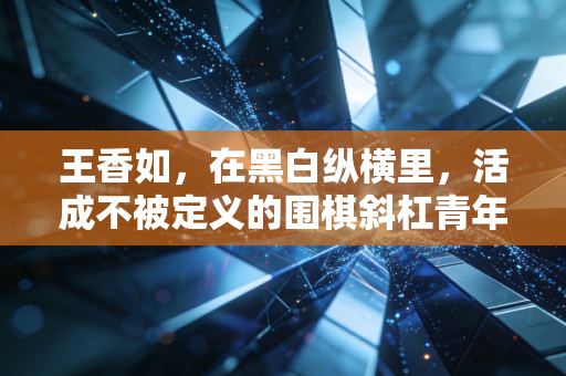 王香如,在黑白纵横里,活成不被定义的围棋斜杠青年 王香如,在黑白纵横里,活成不被定义的围棋斜杠青年