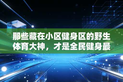 那些藏在小区健身区的野生体育大神,才是全民健身最鲜活的注脚 那些藏在小区健身区的野生体育大神,才是全民健身最鲜活的注脚