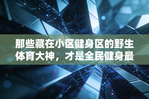 那些藏在小区健身区的野生体育大神,才是全民健身最鲜活的注脚 那些藏在小区健身区的野生体育大神,才是全民健身最鲜活的注脚