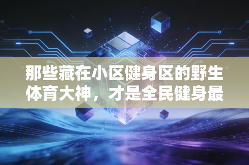 那些藏在小区健身区的野生体育大神，才是全民健身最鲜活的注脚