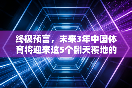 终极预言,未来3年中国体育将迎来这5个翻天覆地的变化,每一个都和你我有关 终极预言,未来3年中国体育将迎来这5个翻天覆地的变化,每一个都和你我有关