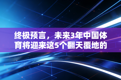 终极预言，未来3年中国体育将迎来这5个翻天覆地的变化，每一个都和你我有关