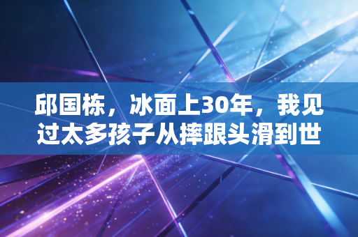 邱国栋，冰面上30年，我见过太多孩子从摔跟头滑到世界领奖台