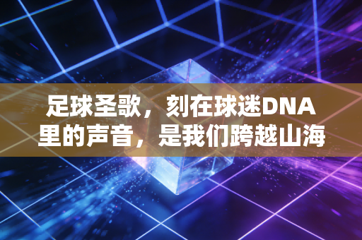 足球圣歌，刻在球迷DNA里的声音，是我们跨越山海的青春密码