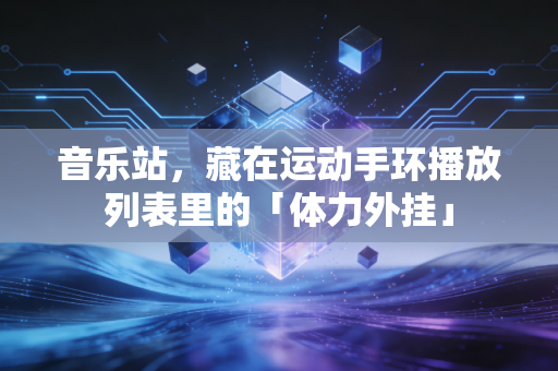 音乐站,藏在运动手环播放列表里的「体力外挂」 音乐站,藏在运动手环播放列表里的「体力外挂」