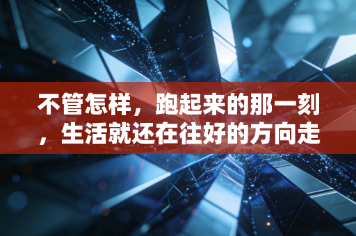 不管怎样,跑起来的那一刻,生活就还在往好的方向走 不管怎样,跑起来的那一刻,生活就还在往好的方向走