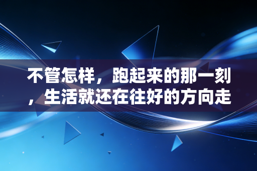 不管怎样,跑起来的那一刻,生活就还在往好的方向走 不管怎样,跑起来的那一刻,生活就还在往好的方向走