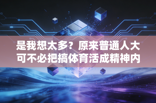 是我想太多?原来普通人大可不必把搞体育活成精神内耗 是我想太多?原来普通人大可不必把搞体育活成精神内耗