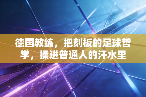 德国教练,把刻板的足球哲学,揉进普通人的汗水里 德国教练,把刻板的足球哲学,揉进普通人的汗水里
