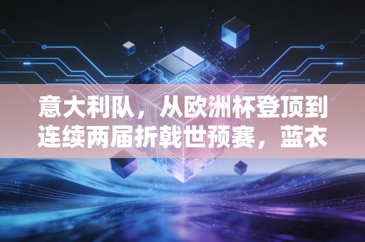 意大利队,从欧洲杯登顶到连续两届折戟世预赛,蓝衣军团的沉浮装着几代球迷的青春 意大利队,从欧洲杯登顶到连续两届折戟世预赛,蓝衣军团的沉浮装着几代球迷的青春