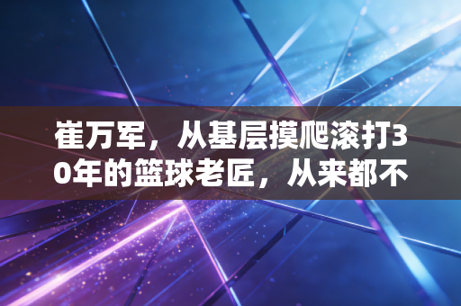 崔万军,从基层摸爬滚打30年的篮球老匠,从来都不是什么救火队员 崔万军,从基层摸爬滚打30年的篮球老匠,从来都不是什么救火队员