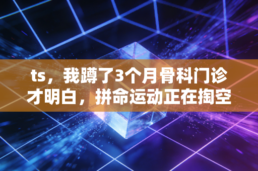 ts,我蹲了3个月骨科门诊才明白,拼命运动正在掏空普通人的运动热情 ts,我蹲了3个月骨科门诊才明白,拼命运动正在掏空普通人的运动热情