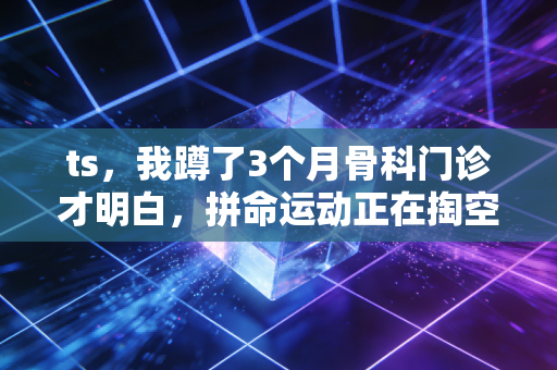 ts,我蹲了3个月骨科门诊才明白,拼命运动正在掏空普通人的运动热情 ts,我蹲了3个月骨科门诊才明白,拼命运动正在掏空普通人的运动热情