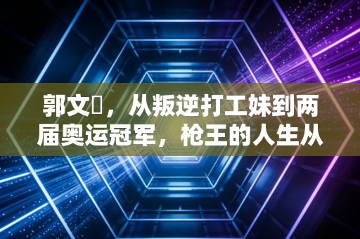 郭文珺,从叛逆打工妹到两届奥运冠军,枪王的人生从来不是只有靶心 郭文珺,从叛逆打工妹到两届奥运冠军,枪王的人生从来不是只有靶心