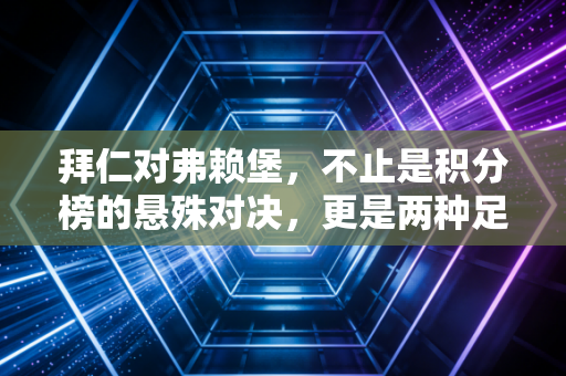 拜仁对弗赖堡,不止是积分榜的悬殊对决,更是两种足球理想的双向奔赴 拜仁对弗赖堡,不止是积分榜的悬殊对决,更是两种足球理想的双向奔赴